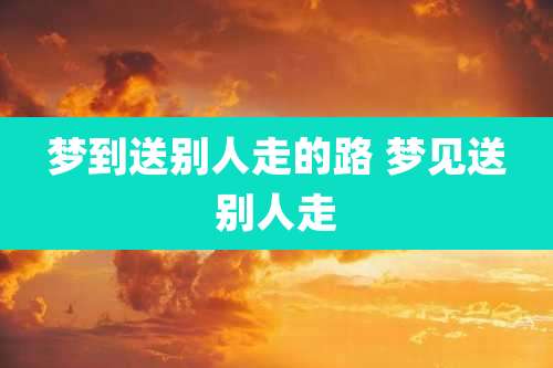 梦到送别人走的路 梦见送别人走