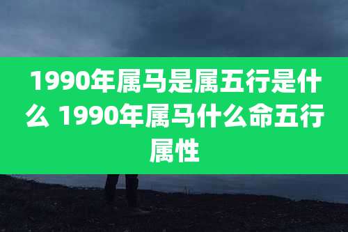 1990年属马是属五行是什么 1990年属马什么命五行属性