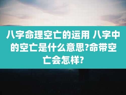 八字命理空亡的运用 八字中的空亡是什么意思?命带空亡会怎样?