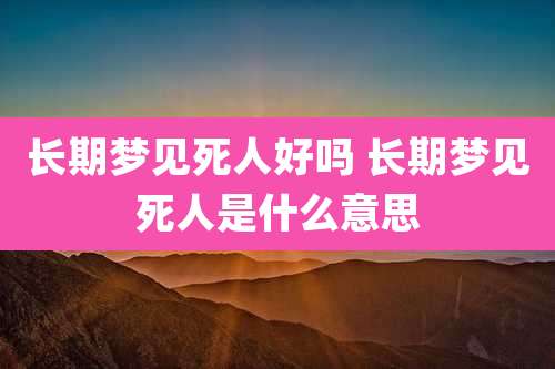 长期梦见死人好吗 长期梦见死人是什么意思