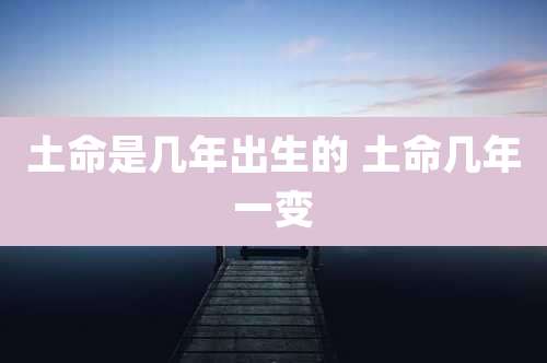 土命是几年出生的 土命几年一变