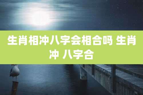 生肖相冲八字会相合吗 生肖冲 八字合