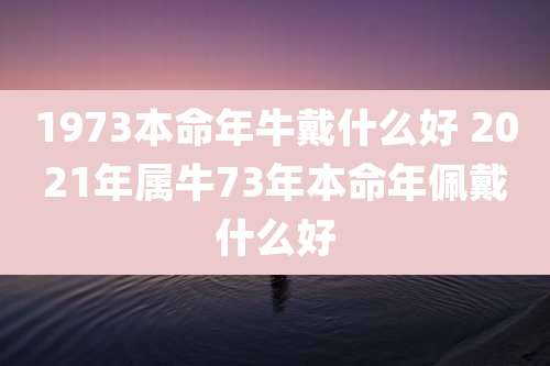 1973本命年牛戴什么好 2021年属牛73年本命年佩戴什么好