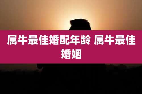 属牛最佳婚配年龄 属牛最佳婚姻