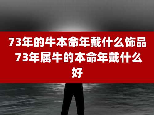 73年的牛本命年戴什么饰品 73年属牛的本命年戴什么好