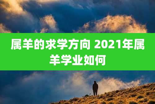 属羊的求学方向 2021年属羊学业如何