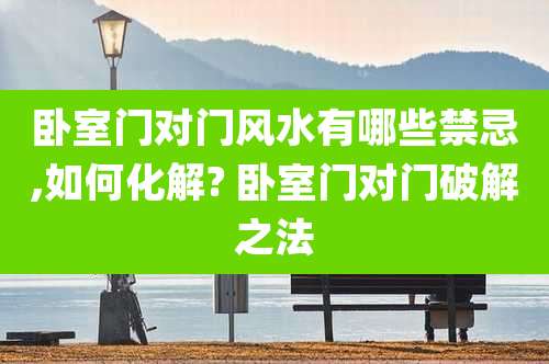 卧室门对门风水有哪些禁忌,如何化解? 卧室门对门破解之法