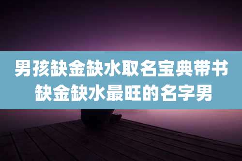 男孩缺金缺水取名宝典带书 缺金缺水最旺的名字男