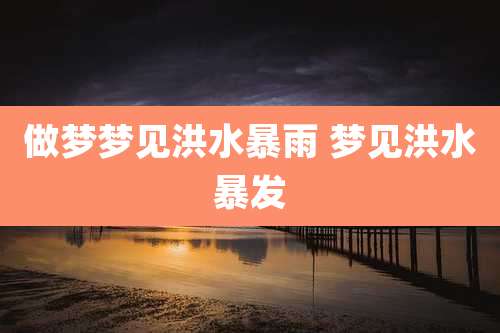 做梦梦见洪水暴雨 梦见洪水暴发