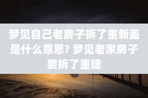 梦见自己老房子拆了重新盖是什么意思? 梦见老家房子要拆了重建