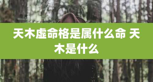 天木虚命格是属什么命 天木是什么