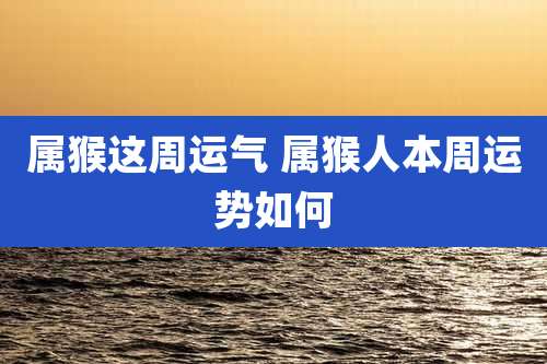 属猴这周运气 属猴人本周运势如何