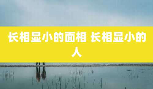 长相显小的面相 长相显小的人