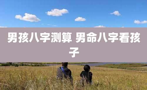 男孩八字测算 男命八字看孩子