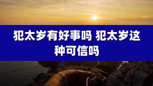 犯太岁有好事吗 犯太岁这种可信吗
