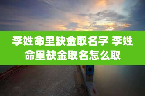 李姓命里缺金取名字 李姓命里缺金取名怎么取