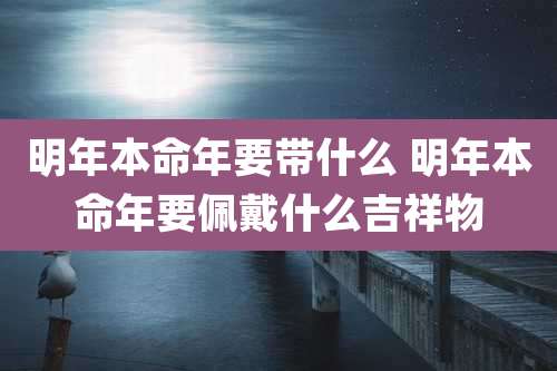 明年本命年要带什么 明年本命年要佩戴什么吉祥物