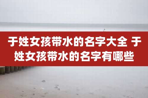 于姓女孩带水的名字大全 于姓女孩带水的名字有哪些