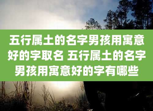 五行属土的名字男孩用寓意好的字取名 五行属土的名字男孩用寓意好的字有哪些
