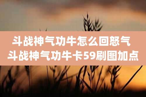 斗战神气功牛怎么回怒气 斗战神气功牛卡59刷图加点