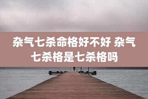 杂气七杀命格好不好 杂气七杀格是七杀格吗