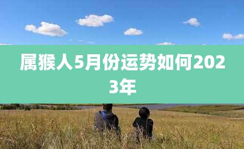 属猴人5月份运势如何2023年