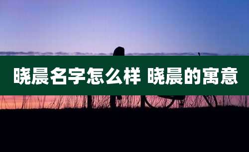 晓晨名字怎么样 晓晨的寓意