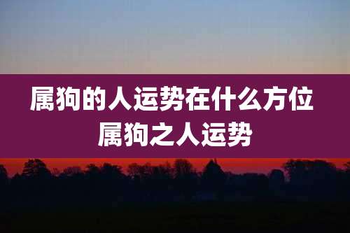 属狗的人运势在什么方位 属狗之人运势