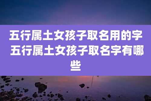 五行属土女孩子取名用的字 五行属土女孩子取名字有哪些