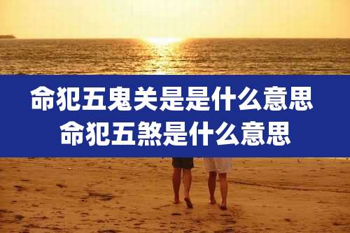 命犯五鬼关是是什么意思 命犯五煞是什么意思