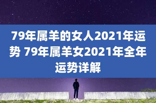 79年属羊的女人2021年运势 79年属羊女2021年全年运势详解