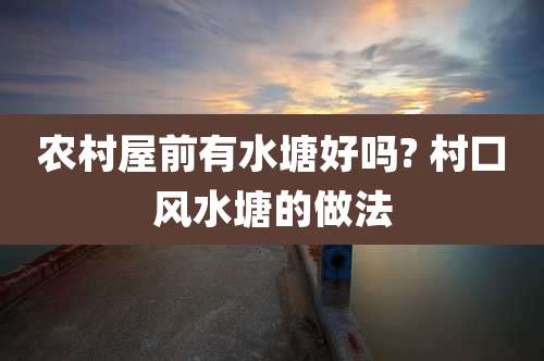 农村屋前有水塘好吗? 村口风水塘的做法