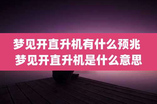 梦见开直升机有什么预兆 梦见开直升机是什么意思