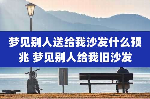 梦见别人送给我沙发什么预兆 梦见别人给我旧沙发