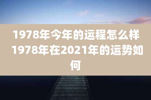 1978年今年的运程怎么样 1978年在2021年的运势如何