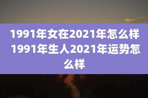 1991年女在2021年怎么样 1991年生人2021年运势怎么样