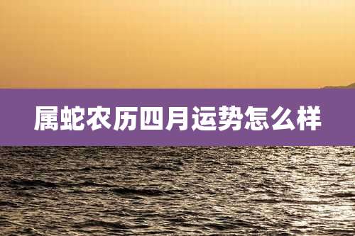 属蛇农历四月运势怎么样