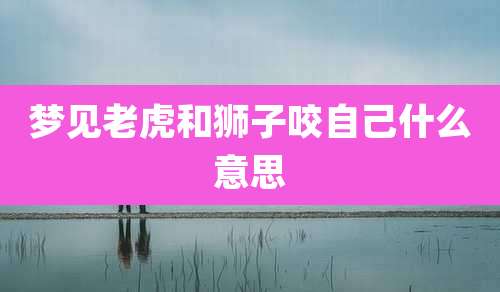 梦见老虎和狮子咬自己什么意思