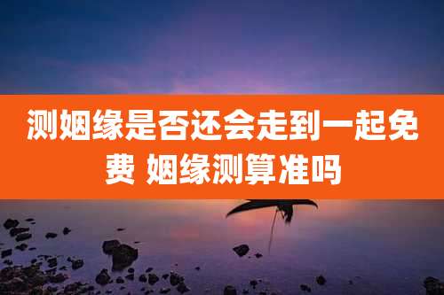 测姻缘是否还会走到一起免费 姻缘测算准吗