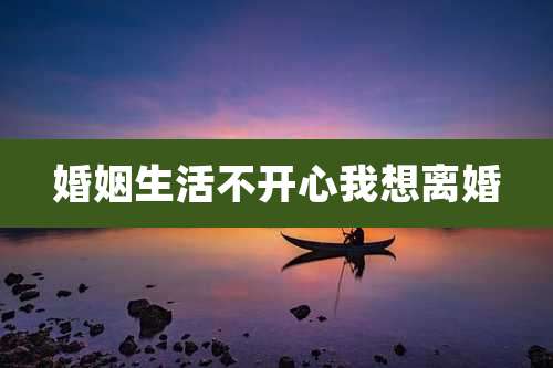 婚姻生活不开心我想离婚