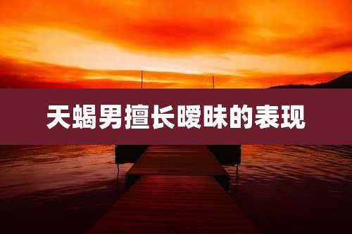 天蝎男擅长暧昧的表现