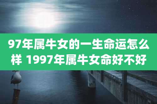97年属牛女的一生命运怎么样 1997年属牛女命好不好