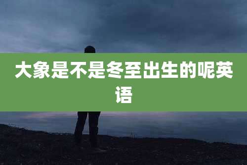 大象是不是冬至出生的呢英语