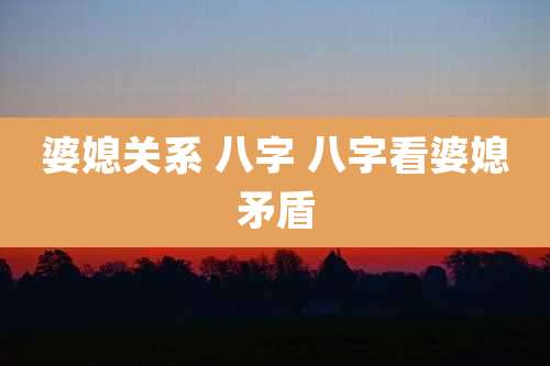 婆媳关系 八字 八字看婆媳矛盾