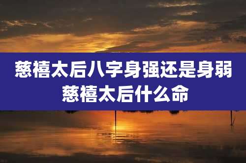 慈禧太后八字身强还是身弱 慈禧太后什么命