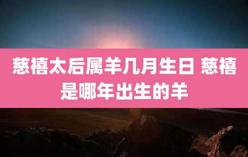 慈禧太后属羊几月生日 慈禧是哪年出生的羊