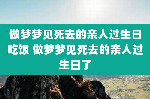 做梦梦见死去的亲人过生日吃饭 做梦梦见死去的亲人过生日了