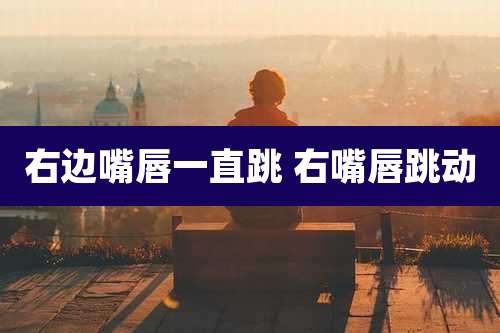 右边嘴唇一直跳 右嘴唇跳动