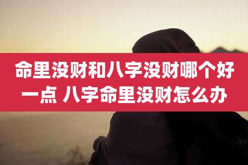 命里没财和八字没财哪个好一点 八字命里没财怎么办
