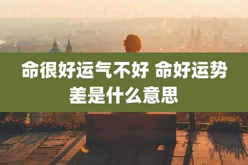 命很好运气不好 命好运势差是什么意思